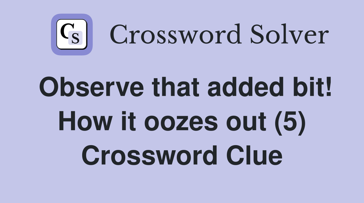 Observe that added bit! How it oozes out (5) Crossword Clue