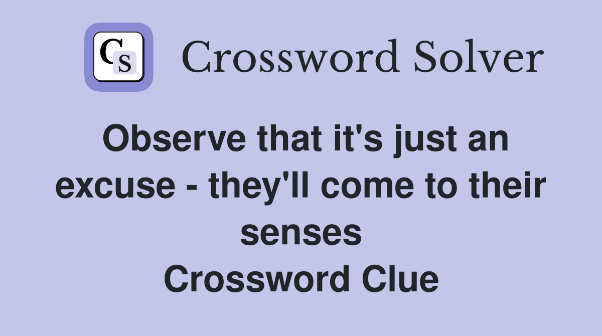 Observe that it's just an excuse - they'll come to their senses Crossword Clue
