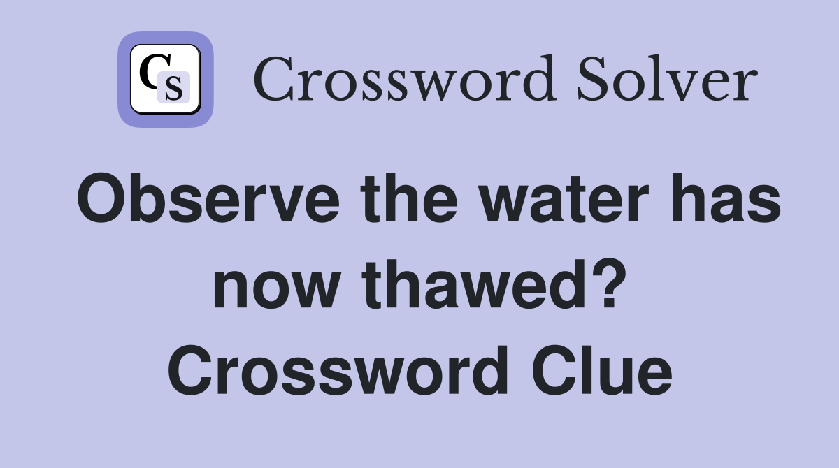 Observe the water has now thawed? Crossword Clue