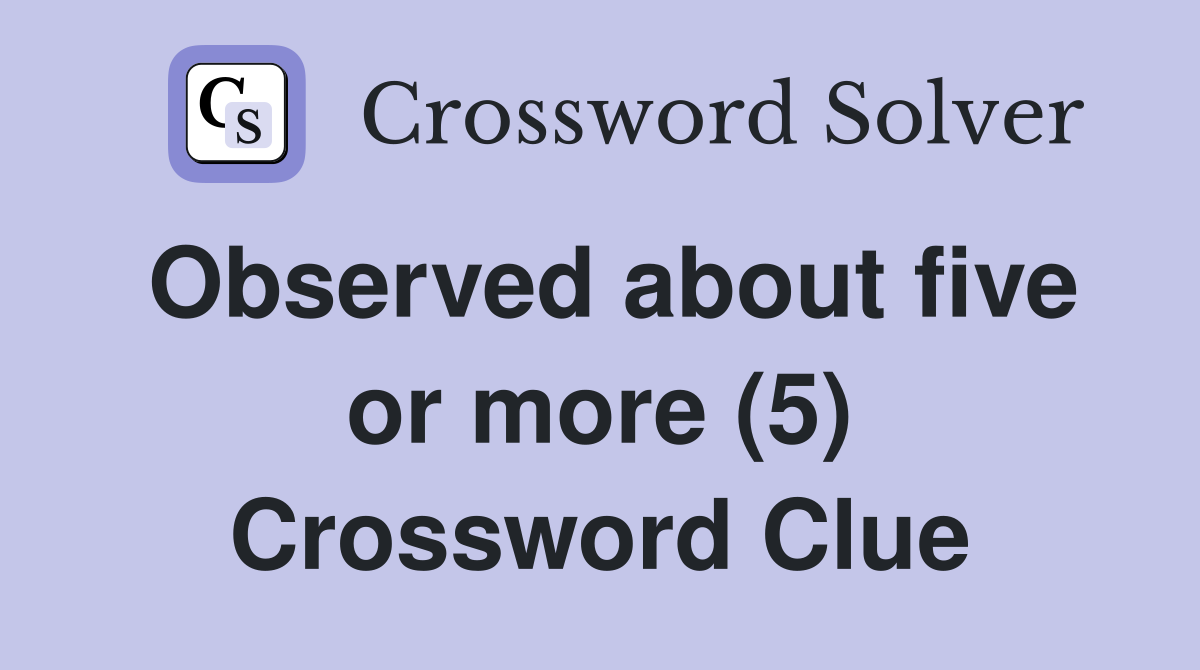 Observed about five or more (5) Crossword Clue