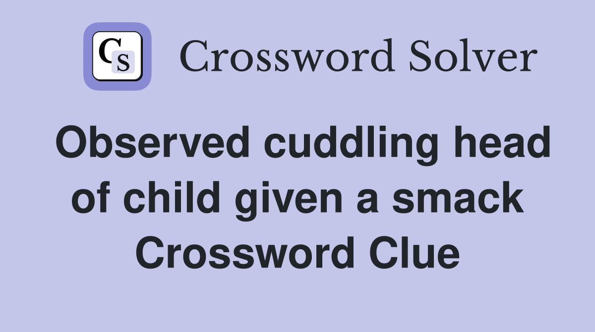 Observed cuddling head of child given a smack Crossword Clue