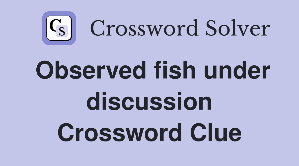 Observed fish under discussion Crossword Clue