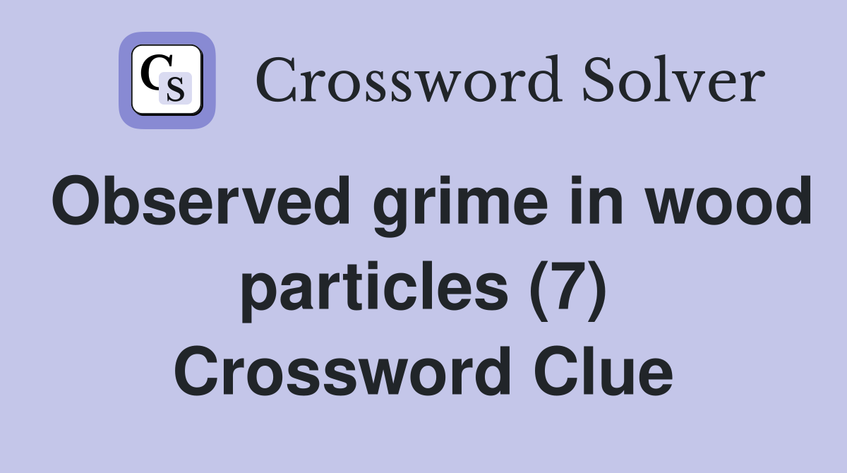 Observed grime in wood particles (7) Crossword Clue