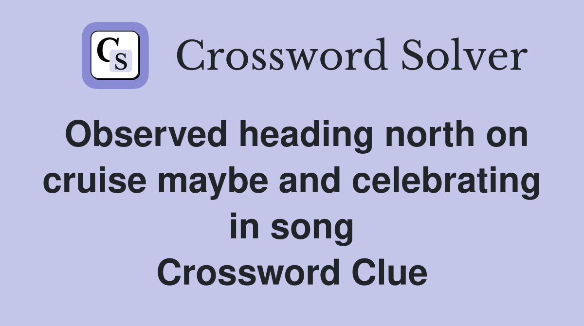 Observed heading north on cruise maybe and celebrating in song Crossword Clue