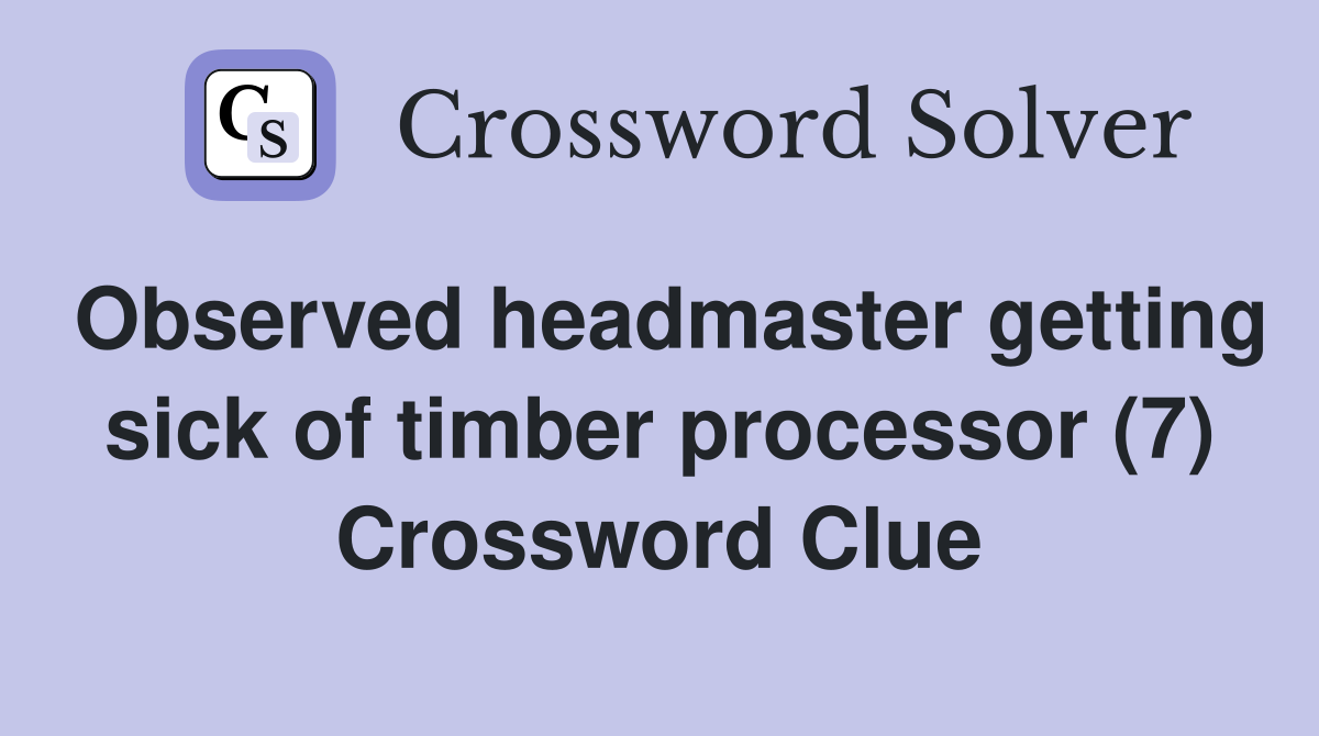 Observed headmaster getting sick of timber processor (7) Crossword Clue