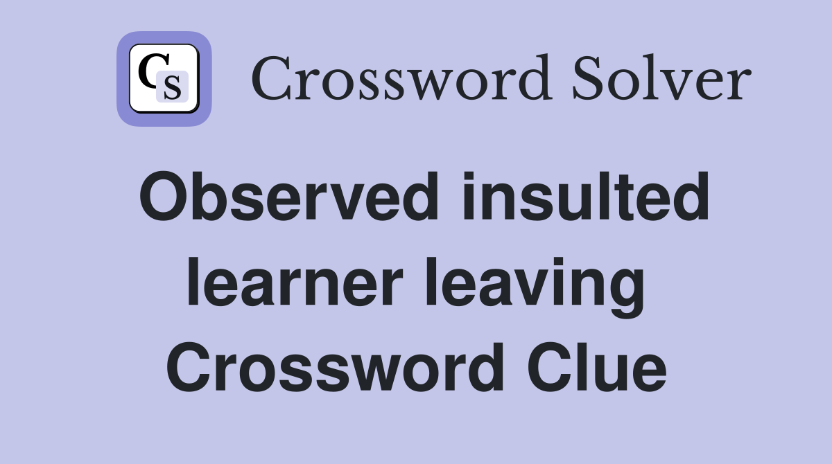 Observed insulted learner leaving Crossword Clue