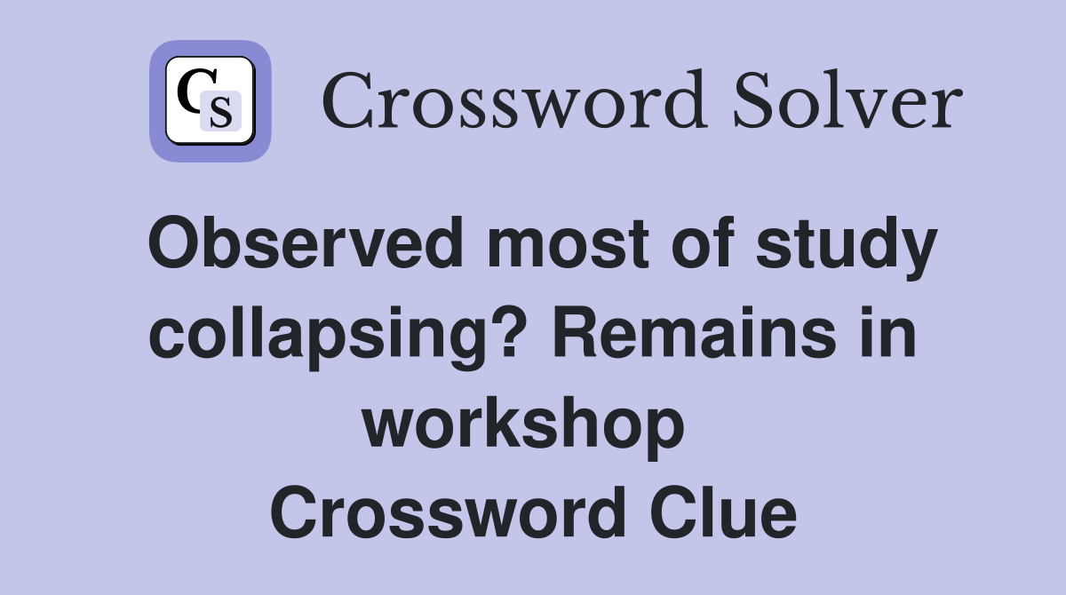 Observed most of study collapsing? Remains in workshop  Crossword Clue