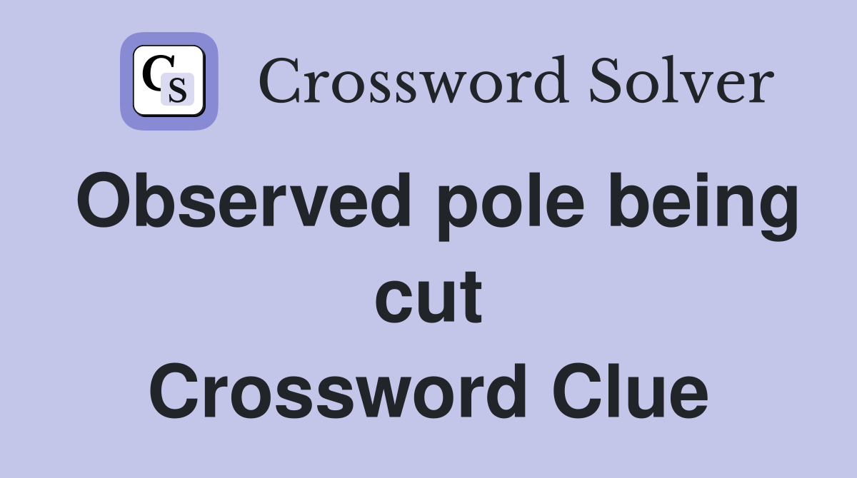 Observed pole being cut Crossword Clue