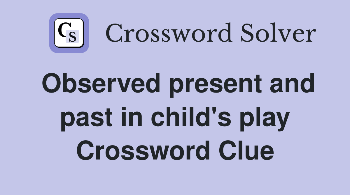 Observed present and past in child's play Crossword Clue