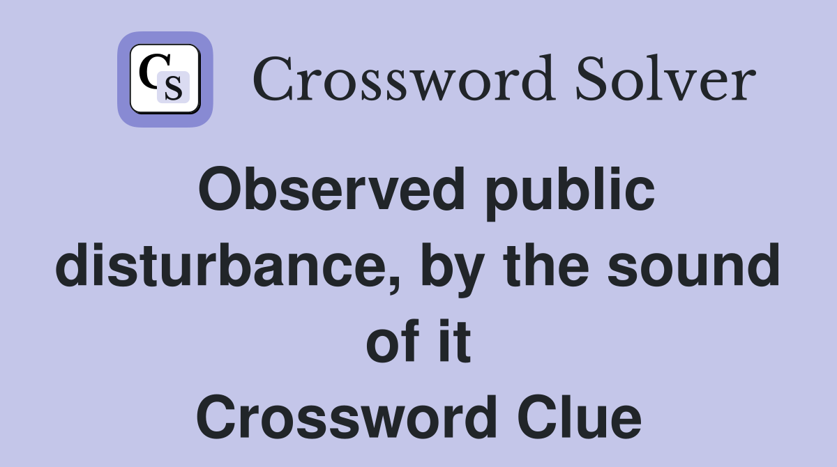 Observed public disturbance, by the sound of it Crossword Clue