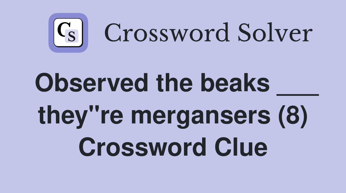 Observed the beaks ___ they"re mergansers (8) Crossword Clue