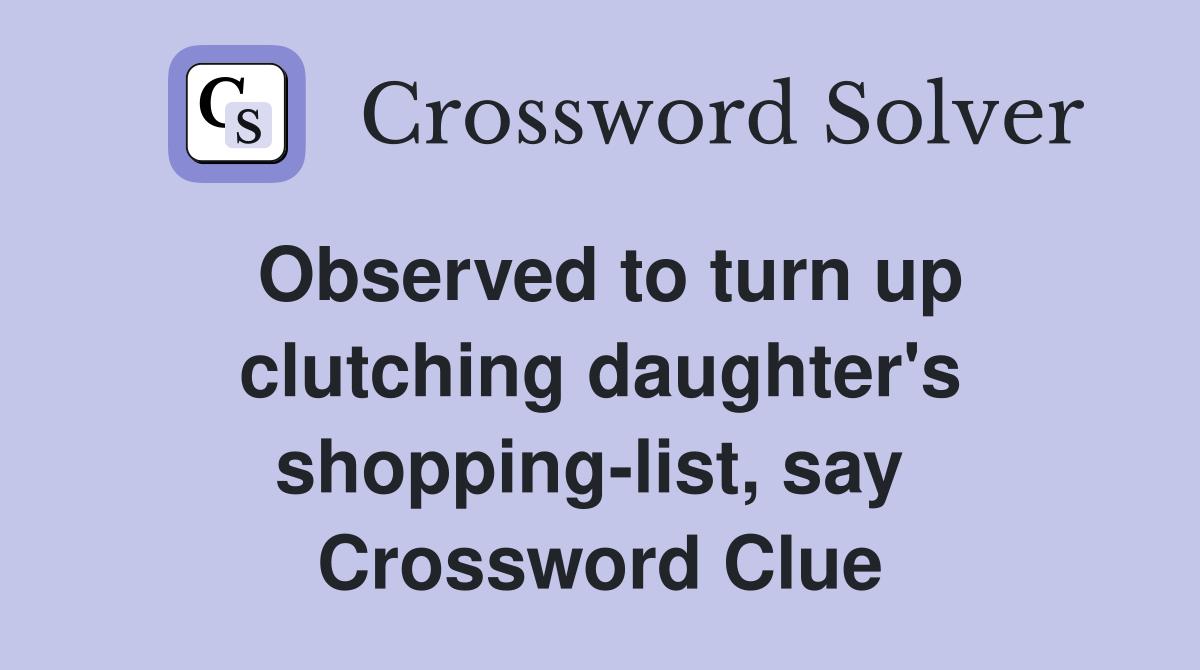 Observed to turn up clutching daughter's shopping-list, say  Crossword Clue