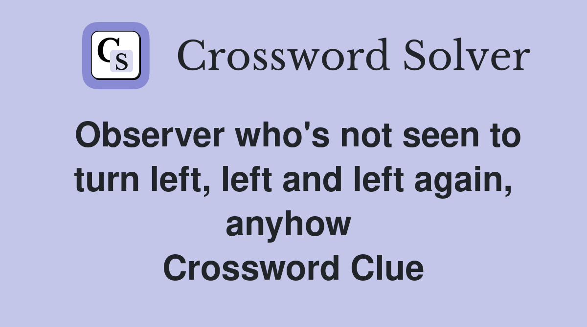 Observer who's not seen to turn left, left and left again, anyhow  Crossword Clue