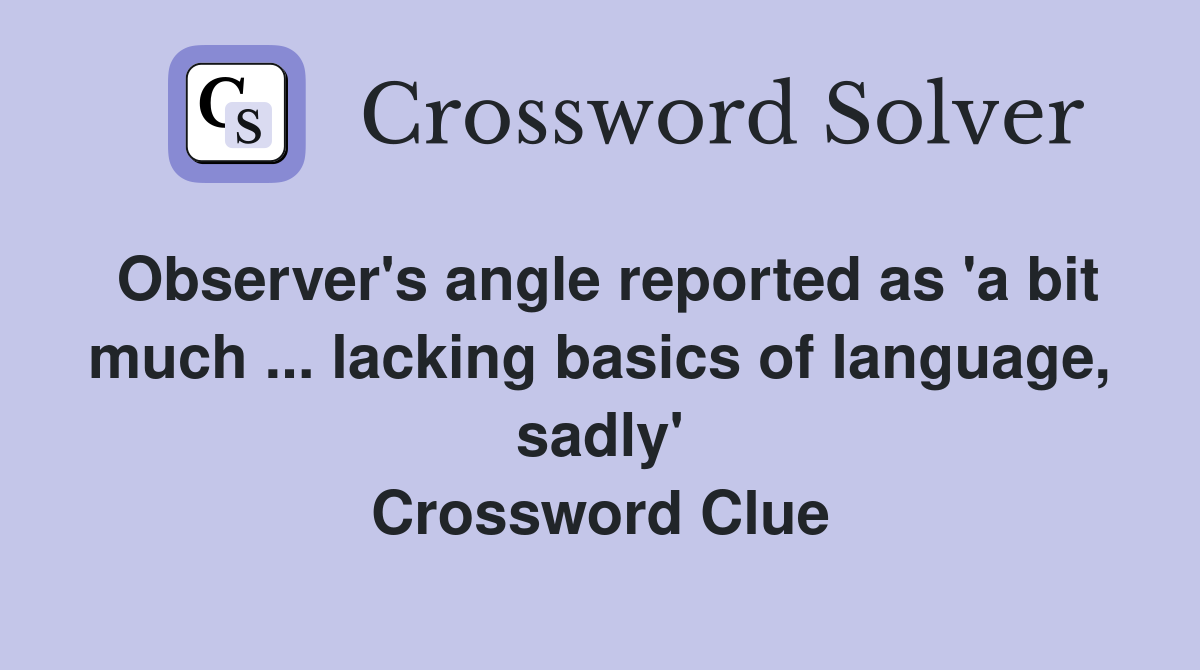 Observer's angle reported as 'a bit much ... lacking basics of language, sadly' Crossword Clue