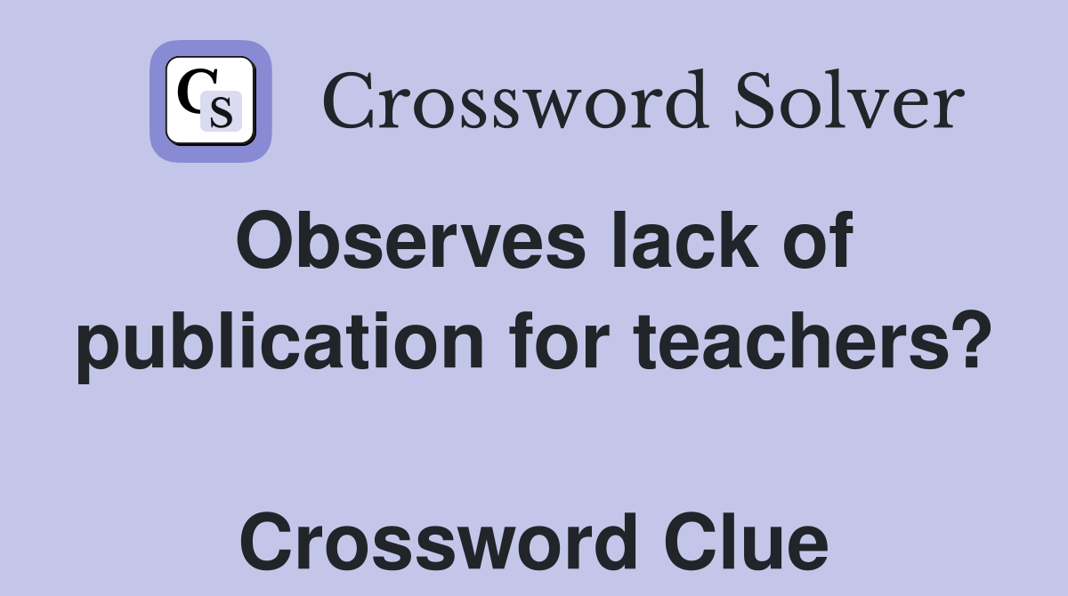Observes lack of publication for teachers?  Crossword Clue