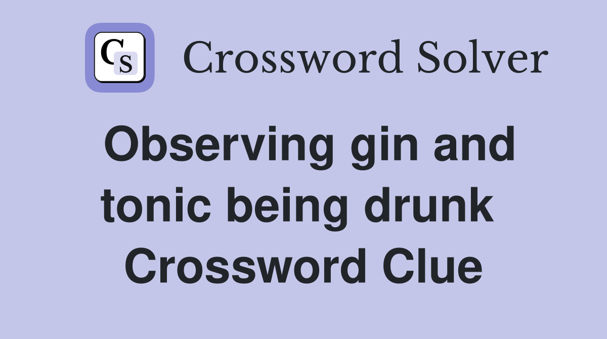 Observing gin and tonic being drunk  Crossword Clue