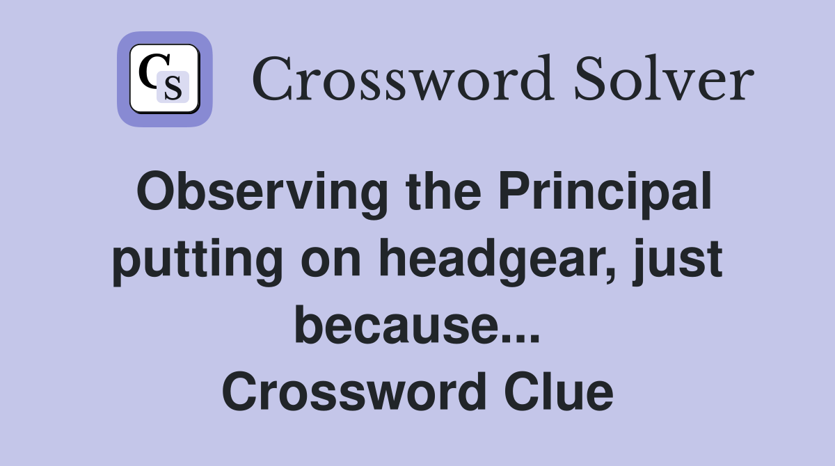 Observing the Principal putting on headgear, just because... Crossword Clue