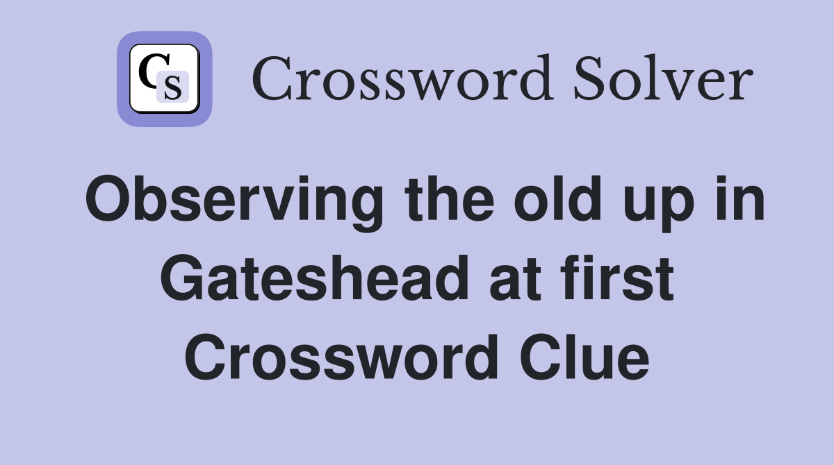 Observing the old up in Gateshead at first Crossword Clue