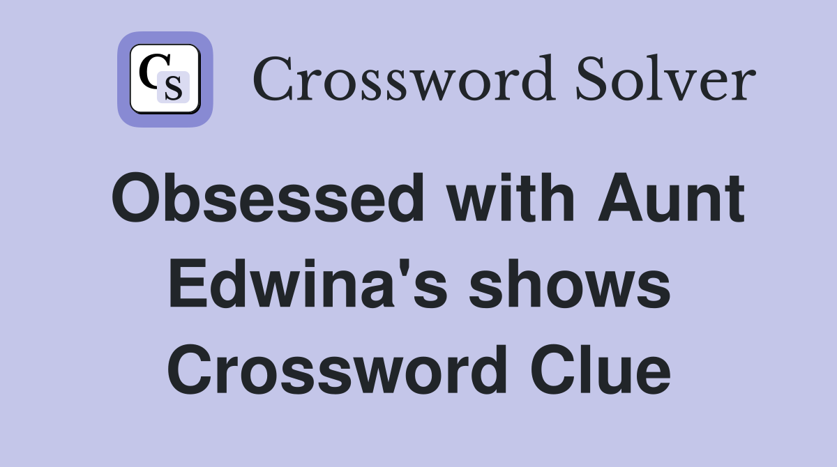 Obsessed with Aunt Edwina's shows Crossword Clue