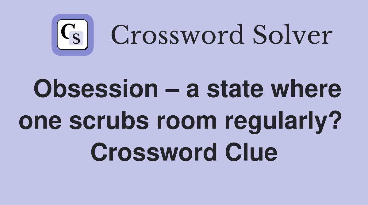 Obsession – a state where one scrubs room regularly?  Crossword Clue