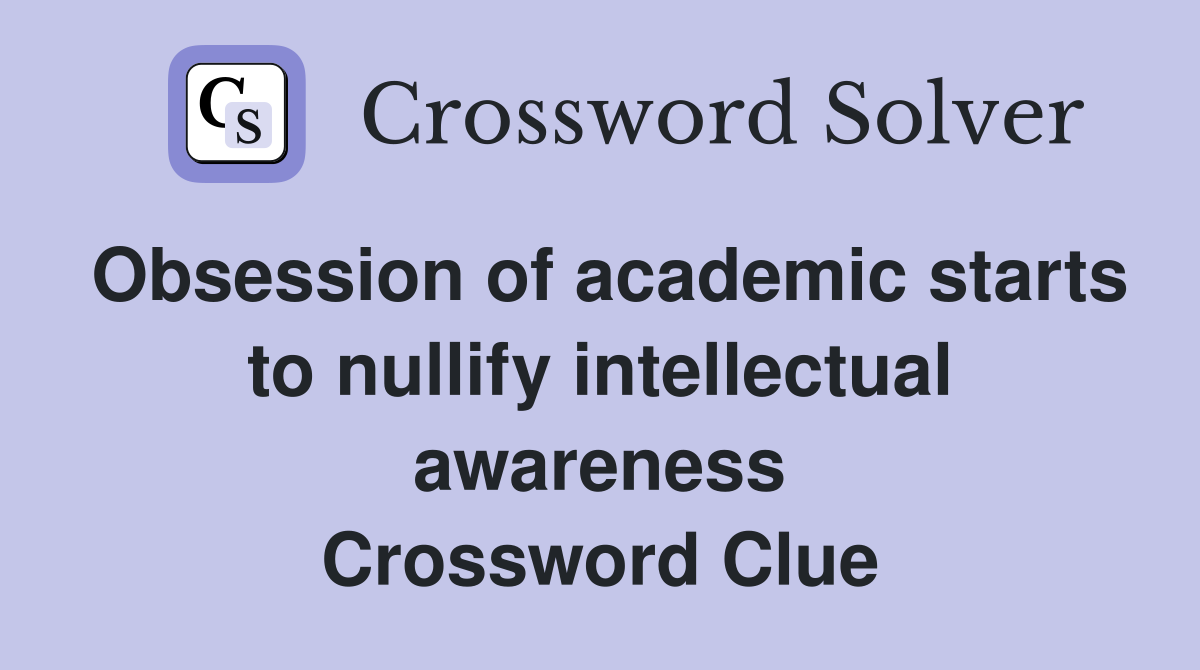 Obsession of academic starts to nullify intellectual awareness Crossword Clue