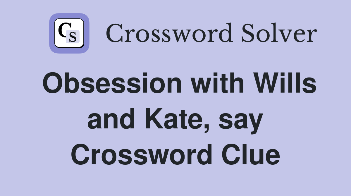 Obsession with Wills and Kate, say Crossword Clue