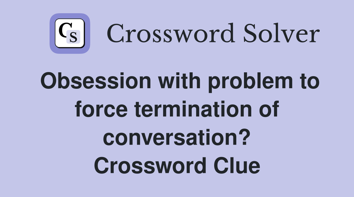 Obsession with problem to force termination of conversation? Crossword Clue