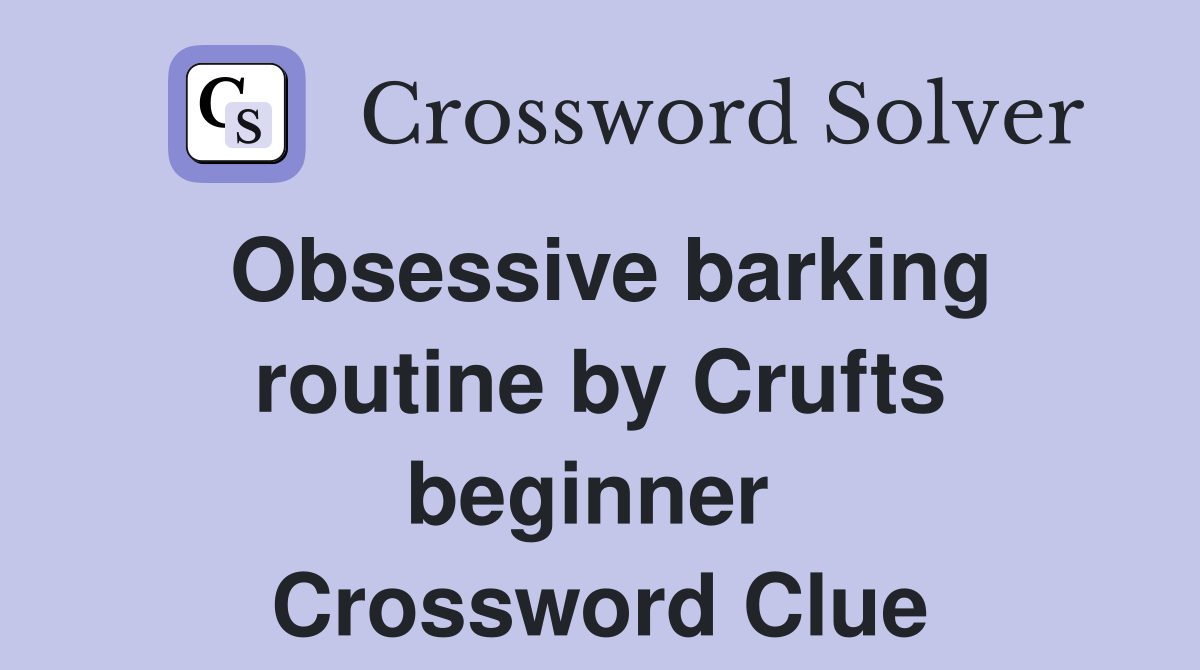 Obsessive barking routine by Crufts beginner  Crossword Clue