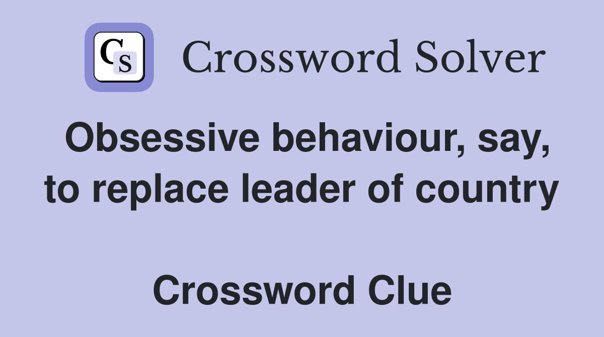 Obsessive behaviour, say, to replace leader of country  Crossword Clue