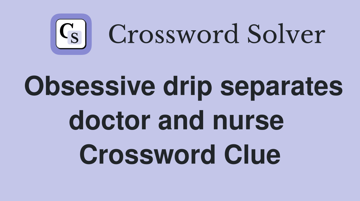 Obsessive drip separates doctor and nurse  Crossword Clue