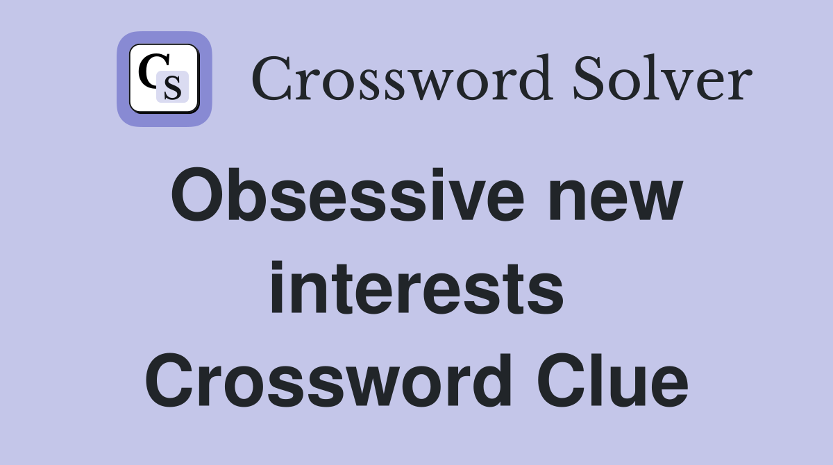 Obsessive new interests Crossword Clue