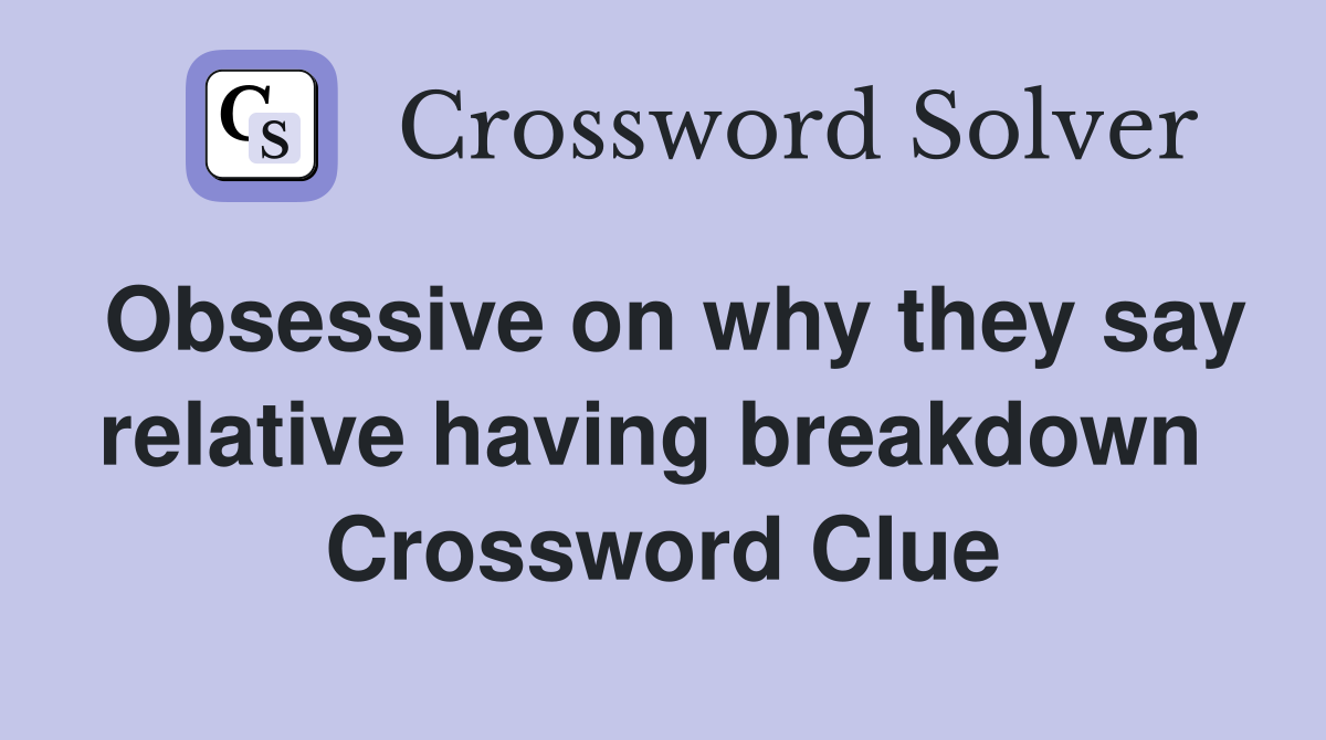 Obsessive on why they say relative having breakdown  Crossword Clue