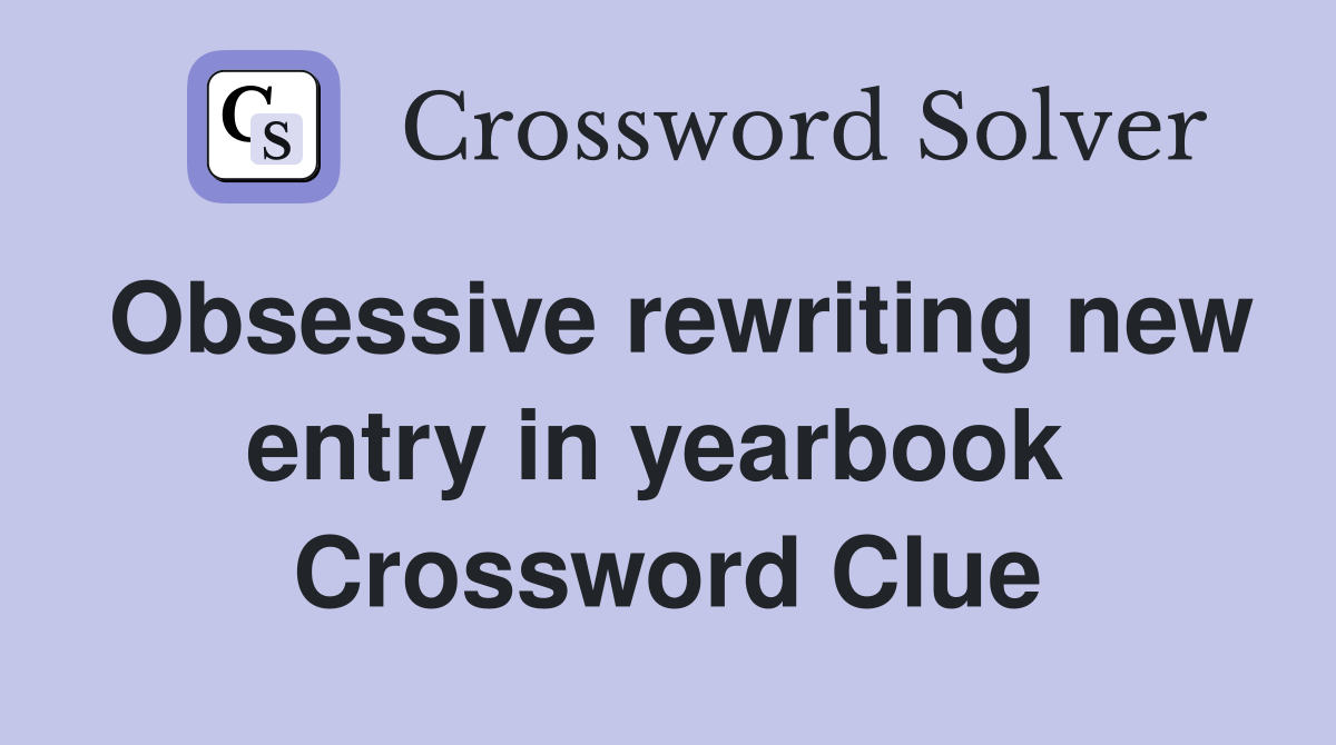 Obsessive rewriting new entry in yearbook  Crossword Clue