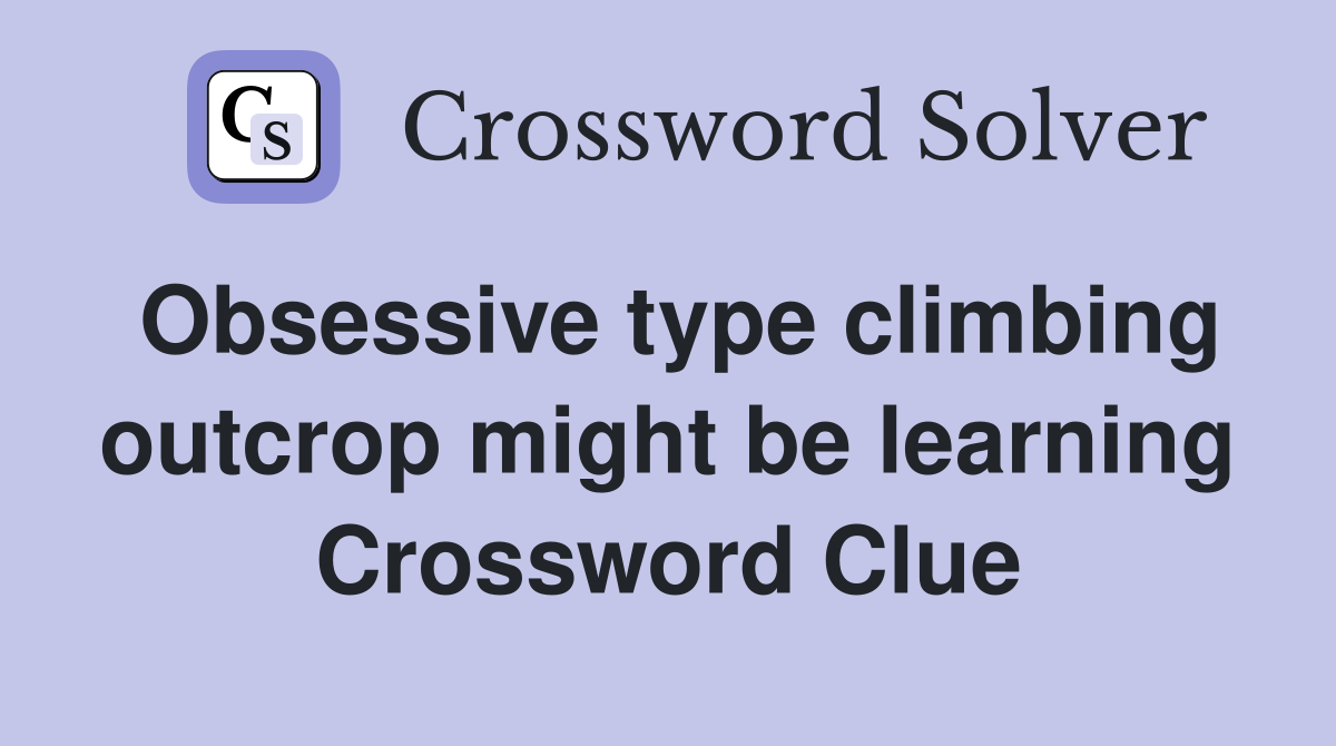 Obsessive type climbing outcrop might be learning Crossword Clue