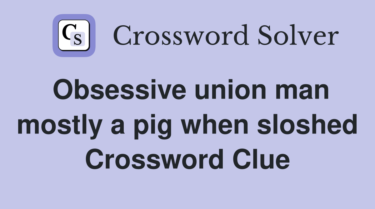 Obsessive union man mostly a pig when sloshed Crossword Clue