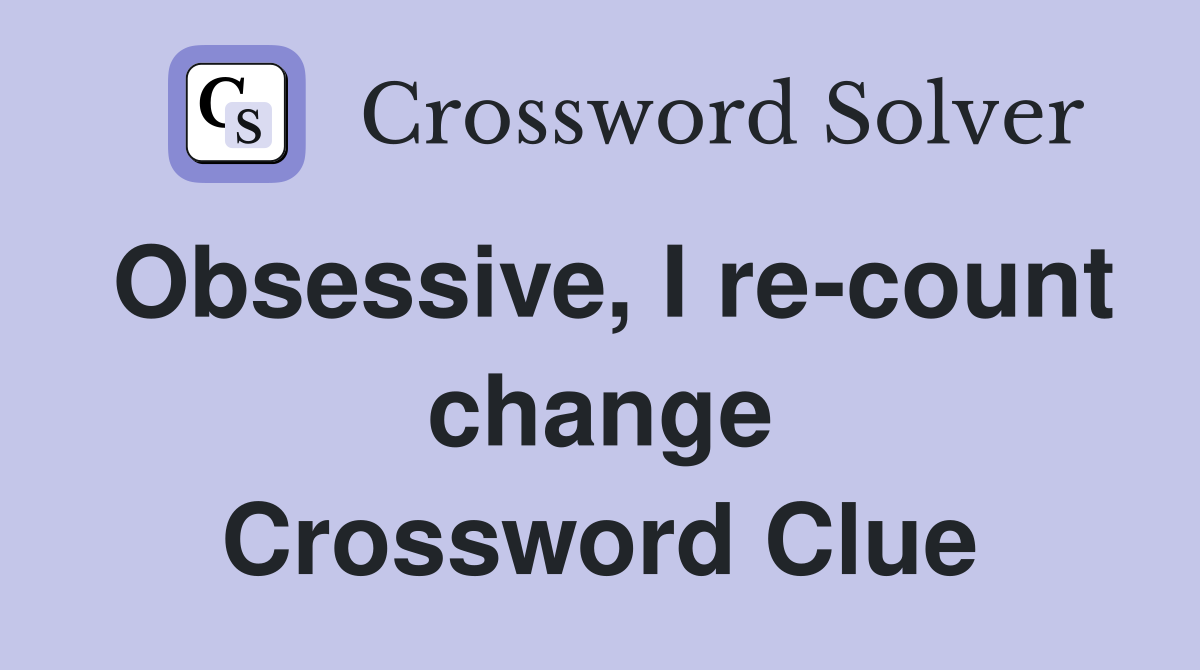 Obsessive, I re-count change Crossword Clue