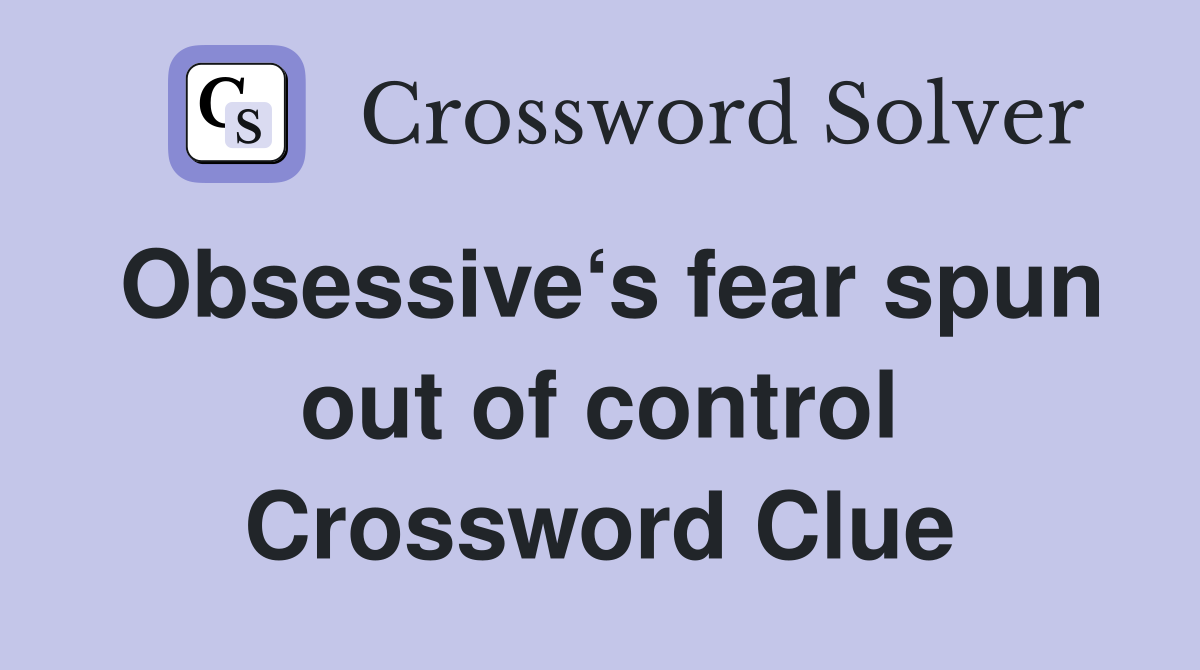 Obsessive‘s fear spun out of control Crossword Clue