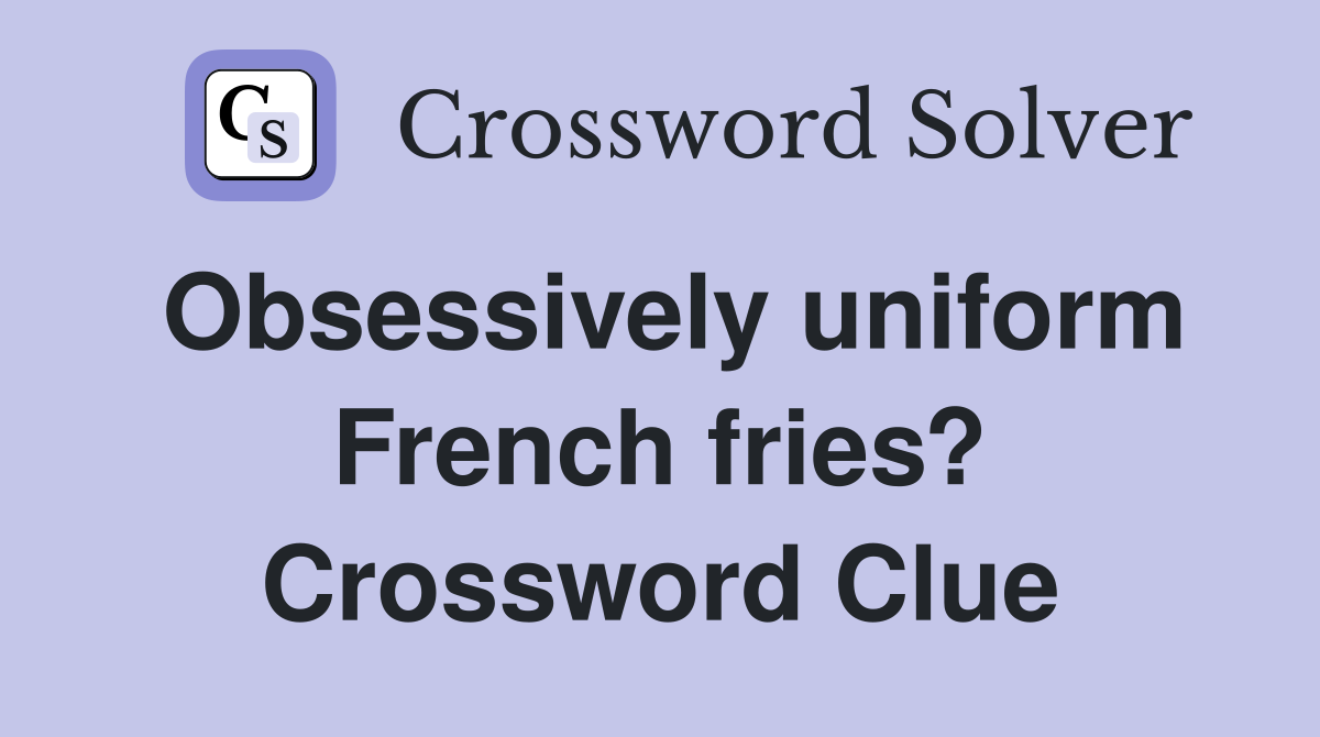 Obsessively uniform French fries? Crossword Clue