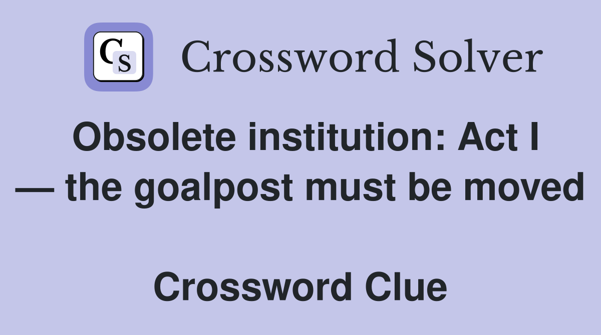 Obsolete institution: Act I — the goalpost must be moved  Crossword Clue