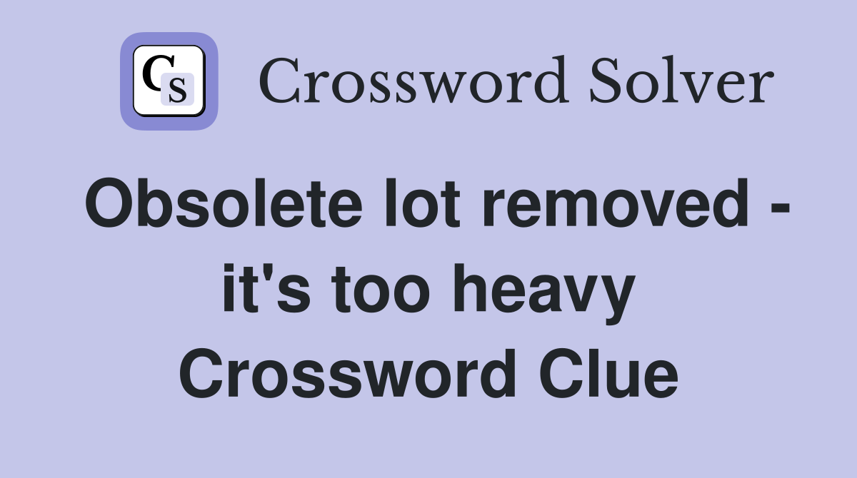 Obsolete lot removed - it's too heavy Crossword Clue