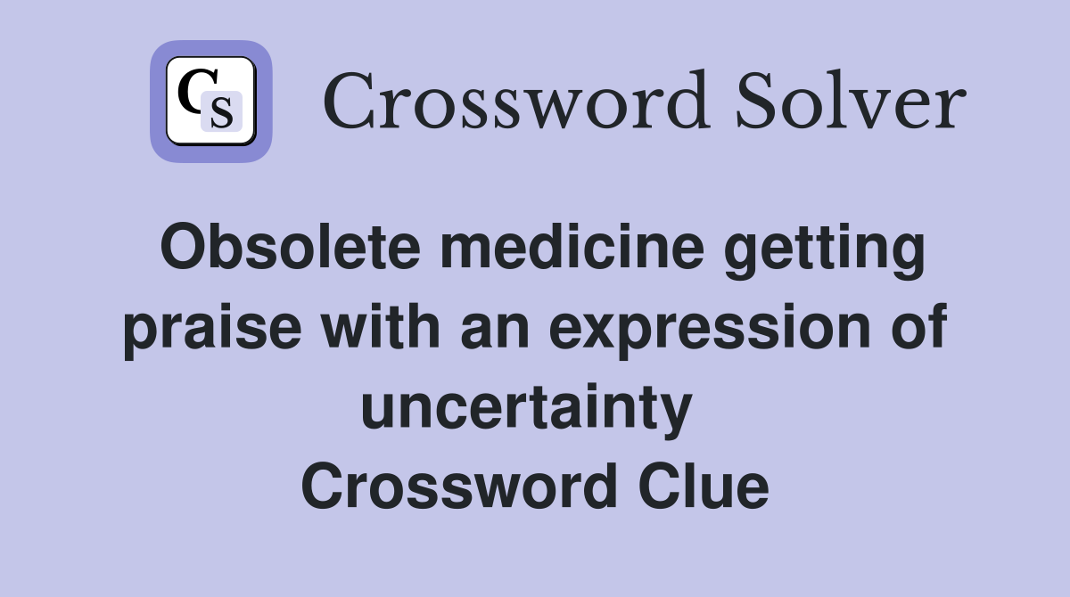 Obsolete medicine getting praise with an expression of uncertainty  Crossword Clue