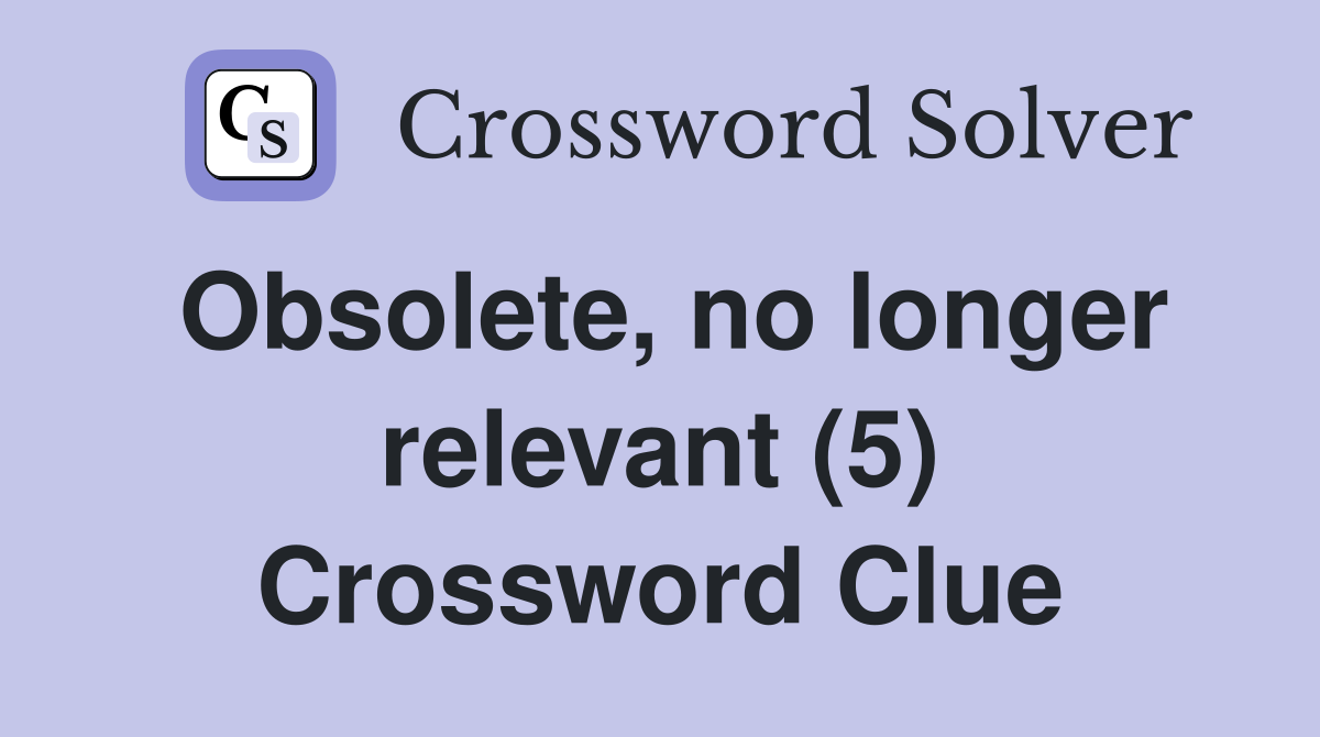 Obsolete, no longer relevant (5) Crossword Clue