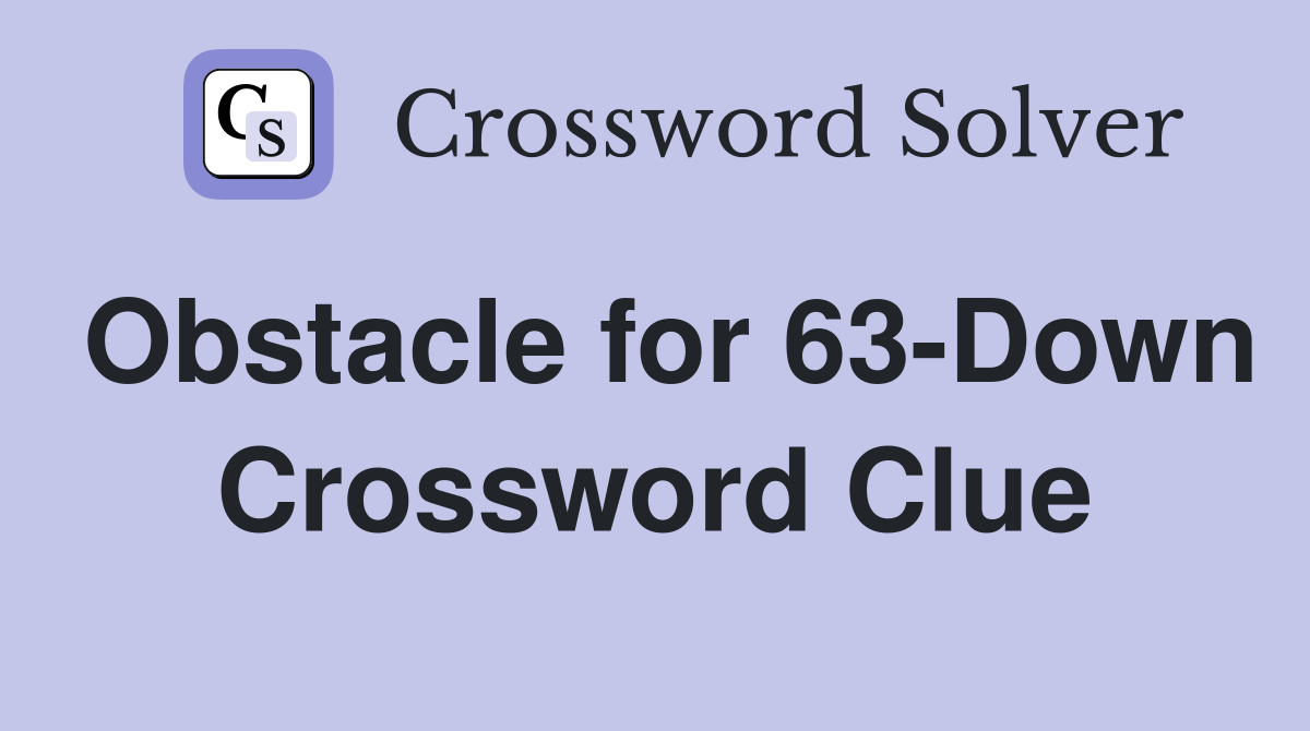 Obstacle for 63-Down Crossword Clue