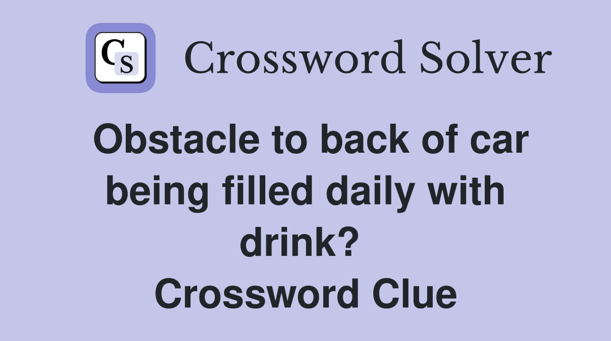 Obstacle to back of car being filled daily with drink?  Crossword Clue