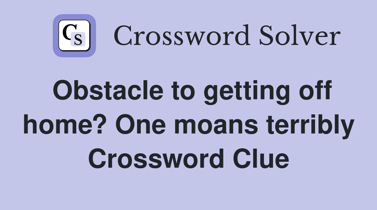 Obstacle to getting off home? One moans terribly Crossword Clue