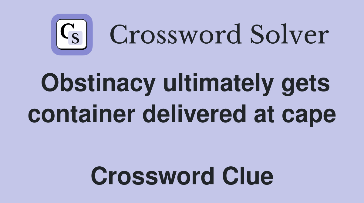 Obstinacy ultimately gets container delivered at cape  Crossword Clue