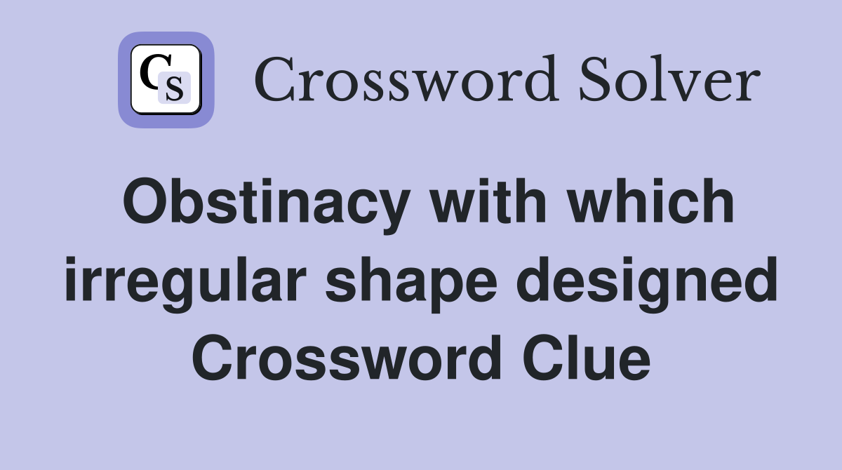 Obstinacy with which irregular shape designed Crossword Clue