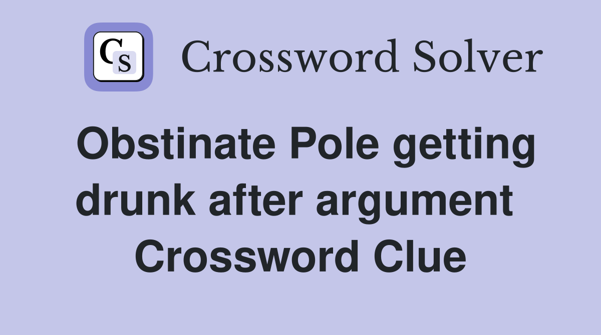 Obstinate Pole getting drunk after argument  Crossword Clue