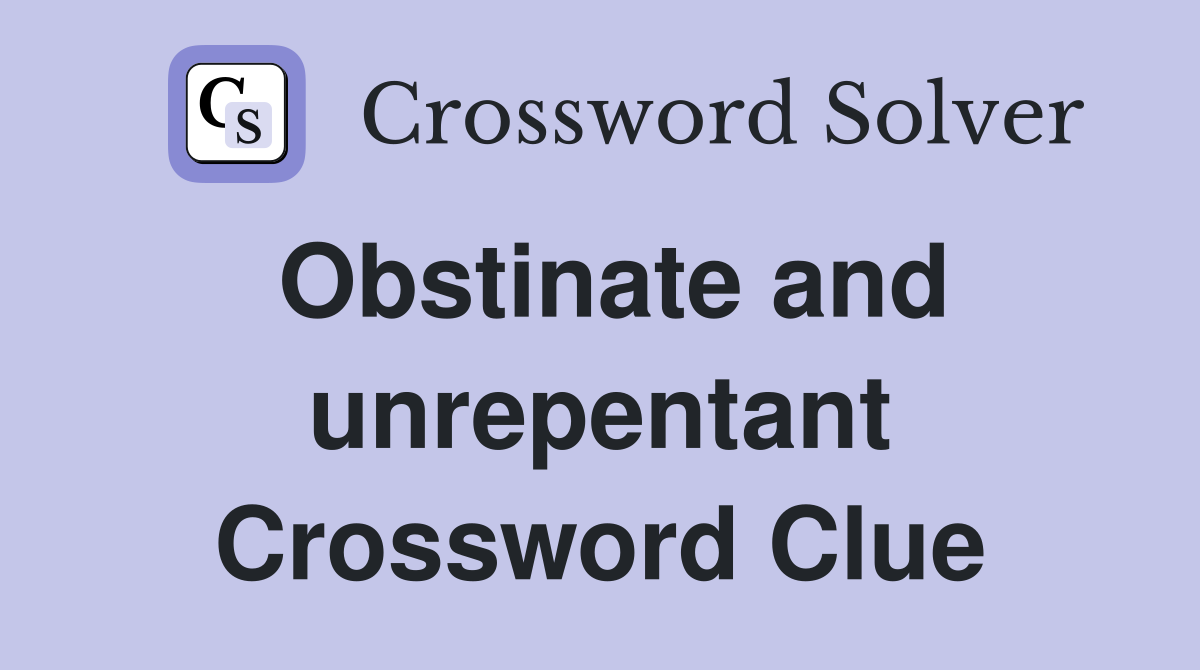 Obstinate and unrepentant Crossword Clue