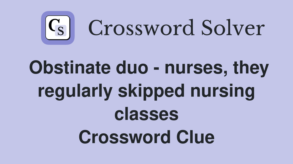 Obstinate duo - nurses, they regularly skipped nursing classes Crossword Clue
